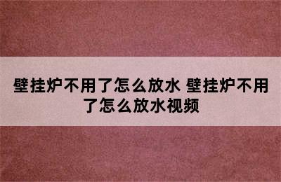 壁挂炉不用了怎么放水 壁挂炉不用了怎么放水视频